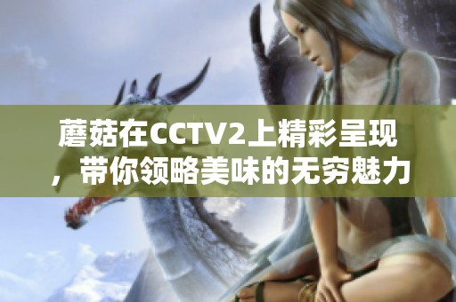 蘑菇在CCTV2上精彩呈现，带你领略美味的无穷魅力