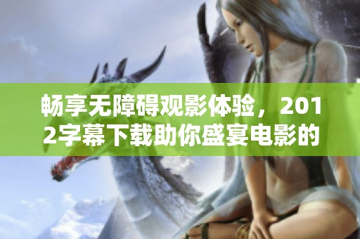 畅享无障碍观影体验，2012字幕下载助你盛宴电影的乐趣