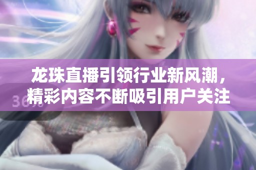 龙珠直播引领行业新风潮，精彩内容不断吸引用户关注与参与
