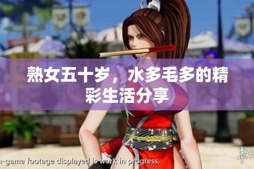 熟女五十岁，水多毛多的精彩生活分享