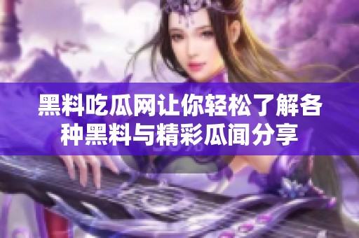 黑料吃瓜网让你轻松了解各种黑料与精彩瓜闻分享