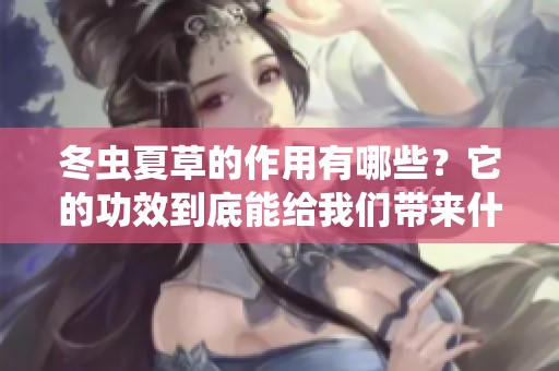 冬虫夏草的作用有哪些？它的功效到底能给我们带来什么好处呢
