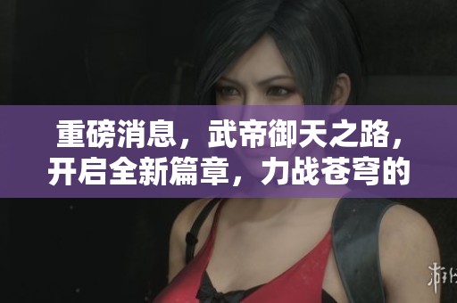 重磅消息，武帝御天之路，开启全新篇章，力战苍穹的传奇故事