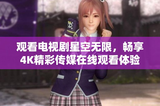 观看电视剧星空无限，畅享4K精彩传媒在线观看体验