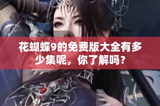 花蝴蝶9的免费版大全有多少集呢，你了解吗？