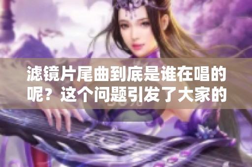 滤镜片尾曲到底是谁在唱的呢？这个问题引发了大家的关注与讨论。