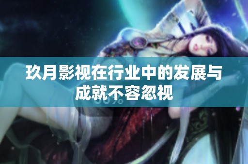 玖月影视在行业中的发展与成就不容忽视