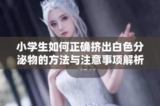小学生如何正确挤出白色分泌物的方法与注意事项解析