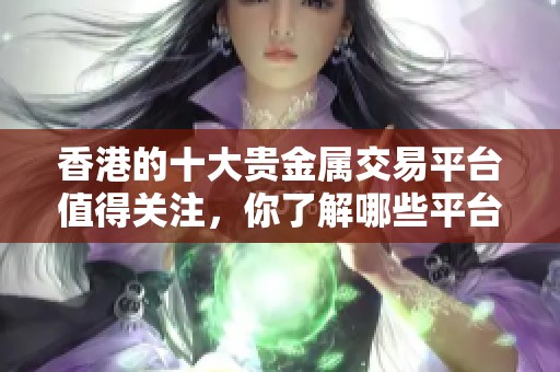 香港的十大贵金属交易平台值得关注，你了解哪些平台呢