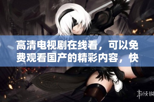 高清电视剧在线看，可以免费观看国产的精彩内容，快来体验吧！