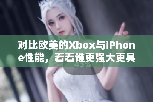 对比欧美的Xbox与iPhone性能，看看谁更强大更具优势