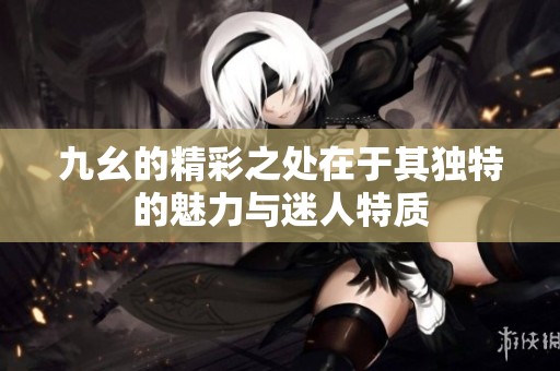 九幺的精彩之处在于其独特的魅力与迷人特质