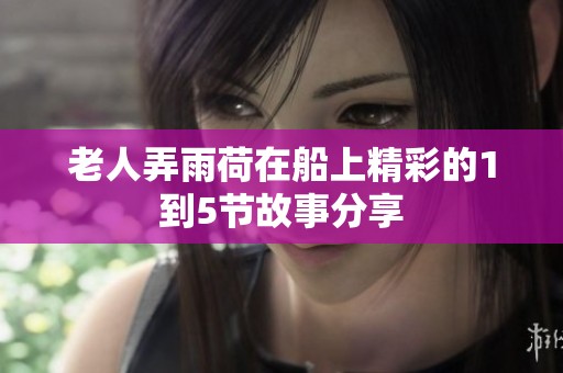 老人弄雨荷在船上精彩的1到5节故事分享