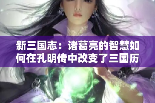 新三国志：诸葛亮的智慧如何在孔明传中改变了三国历史，成为不朽传奇