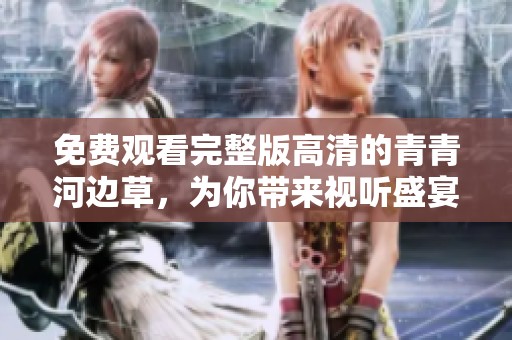 免费观看完整版高清的青青河边草，为你带来视听盛宴与感动故事。