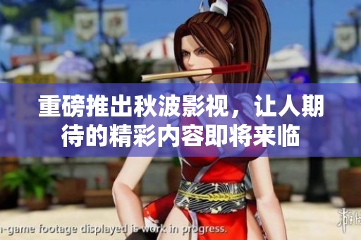 重磅推出秋波影视，让人期待的精彩内容即将来临