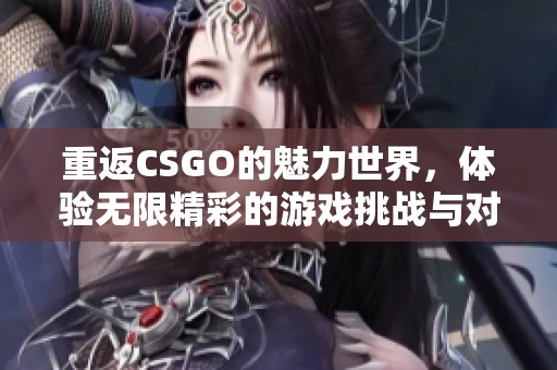重返CSGO的魅力世界，体验无限精彩的游戏挑战与对决