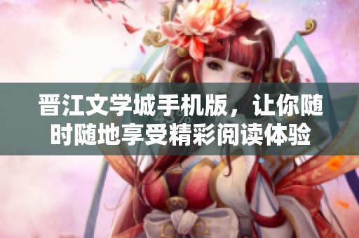 晋江文学城手机版，让你随时随地享受精彩阅读体验