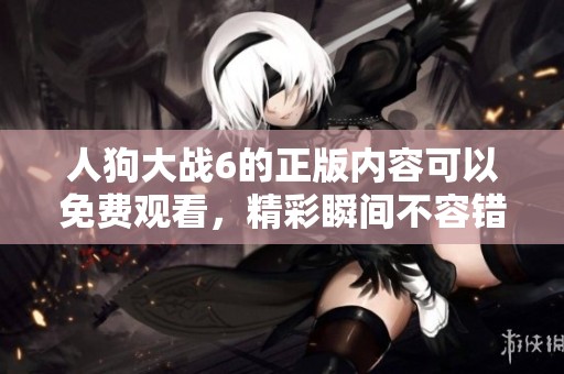人狗大战6的正版内容可以免费观看，精彩瞬间不容错过！