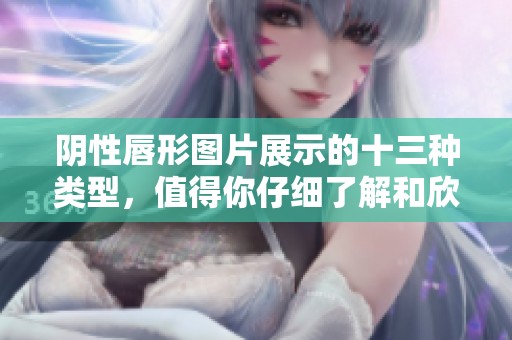 阴性唇形图片展示的十三种类型，值得你仔细了解和欣赏。