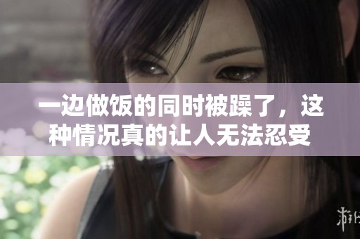 一边做饭的同时被躁了，这种情况真的让人无法忍受