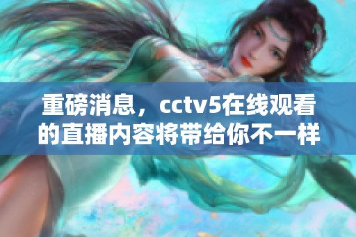 重磅消息，cctv5在线观看的直播内容将带给你不一样的体验！
