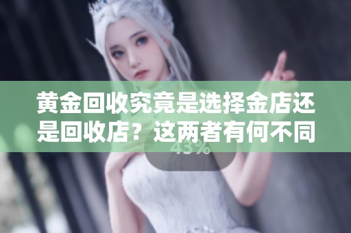 黄金回收究竟是选择金店还是回收店？这两者有何不同之处？