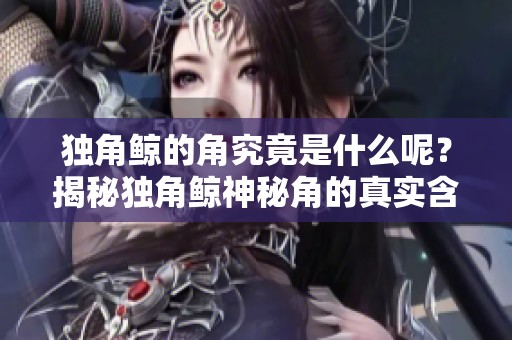 独角鲸的角究竟是什么呢？揭秘独角鲸神秘角的真实含义