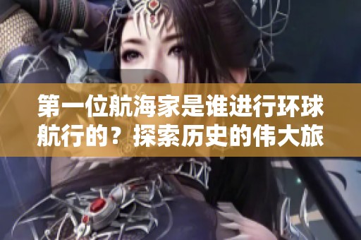 第一位航海家是谁进行环球航行的？探索历史的伟大旅程揭晓答案。