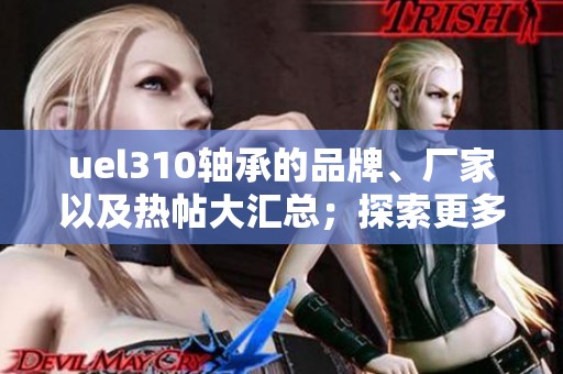 uel310轴承的品牌、厂家以及热帖大汇总；探索更多uel310轴承的图片与信息