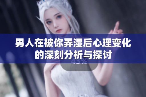 男人在被你弄湿后心理变化的深刻分析与探讨
