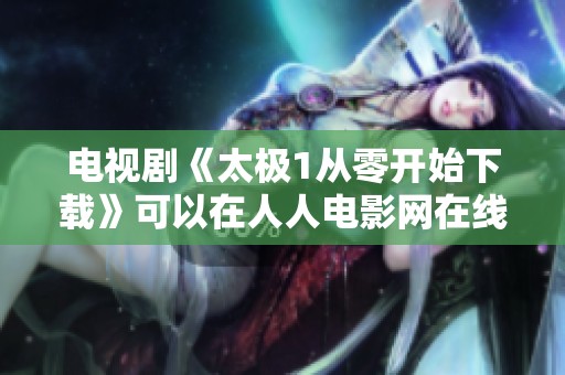 电视剧《太极1从零开始下载》可以在人人电影网在线观看，千万不要错过哦