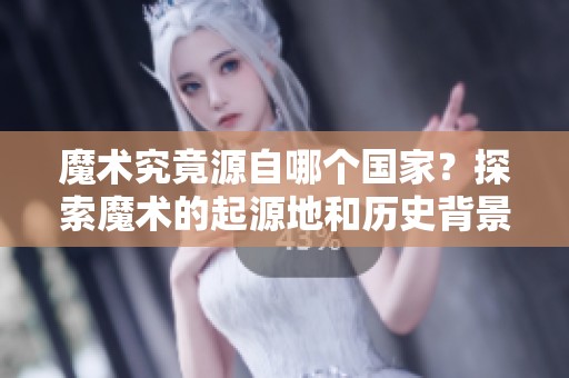 魔术究竟源自哪个国家？探索魔术的起源地和历史背景