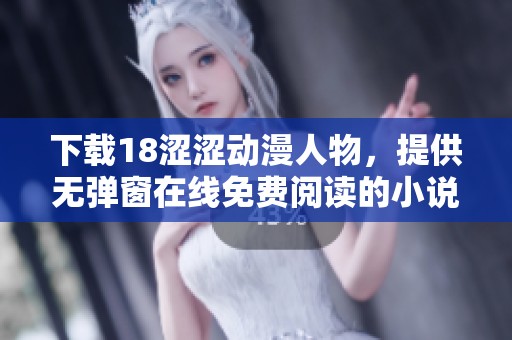 下载18涩涩动漫人物，提供无弹窗在线免费阅读的小说新体验