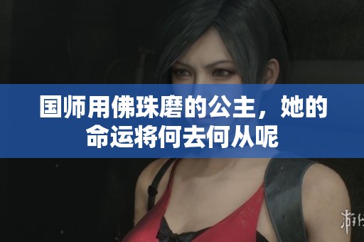 国师用佛珠磨的公主，她的命运将何去何从呢