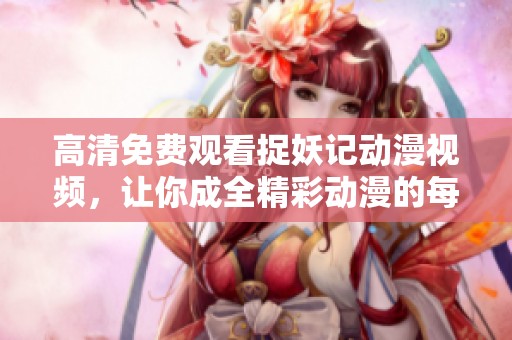 高清免费观看捉妖记动漫视频，让你成全精彩动漫的每一个瞬间！