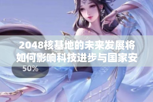 2048核基地的未来发展将如何影响科技进步与国家安全