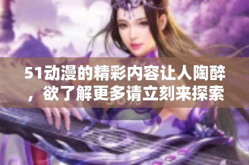 51动漫的精彩内容让人陶醉，欲了解更多请立刻来探索这一世界