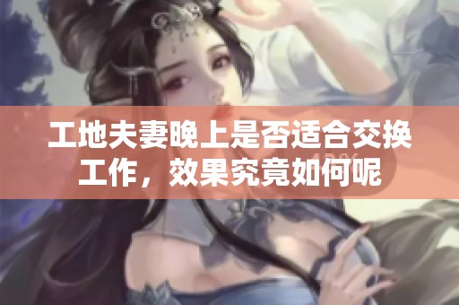 工地夫妻晚上是否适合交换工作，效果究竟如何呢