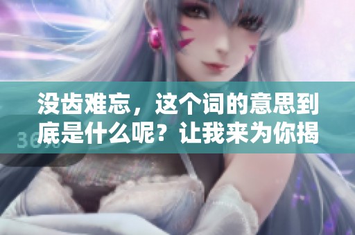 没齿难忘，这个词的意思到底是什么呢？让我来为你揭开谜底。