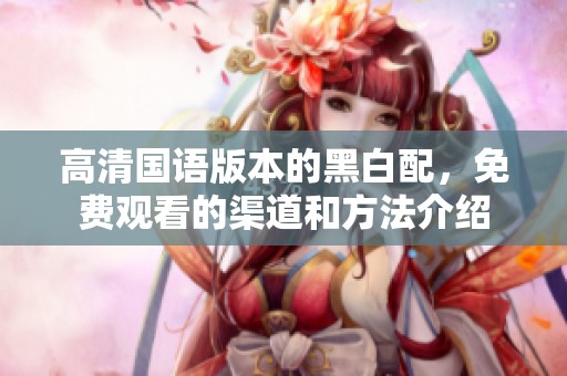 高清国语版本的黑白配，免费观看的渠道和方法介绍
