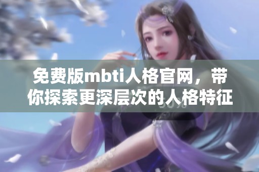 免费版mbti人格官网，带你探索更深层次的人格特征解析