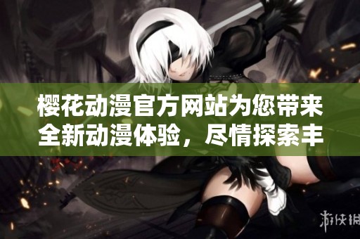 樱花动漫官方网站为您带来全新动漫体验，尽情探索丰富的动画世界