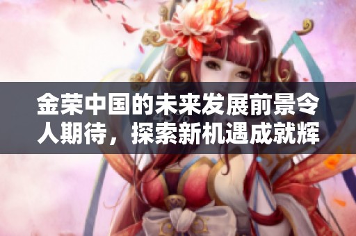 金荣中国的未来发展前景令人期待，探索新机遇成就辉煌梦想