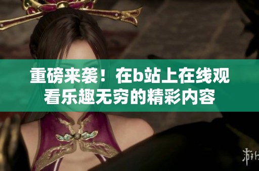 重磅来袭！在b站上在线观看乐趣无穷的精彩内容