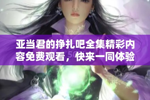 亚当君的挣扎吧全集精彩内容免费观看，快来一同体验这段故事吧