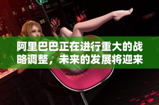 阿里巴巴正在进行重大的战略调整，未来的发展将迎来新的机遇与挑战