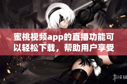 蜜桃视频app的直播功能可以轻松下载，帮助用户享受精彩内容