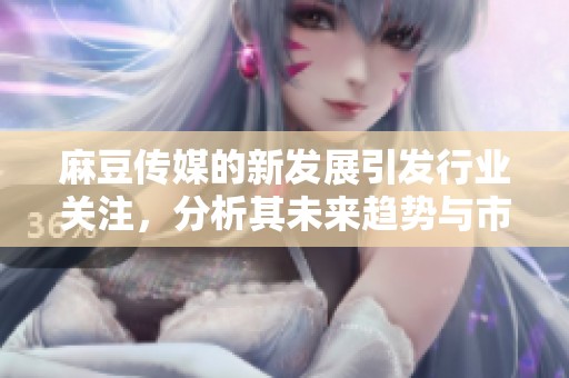 麻豆传媒的新发展引发行业关注，分析其未来趋势与市场潜力