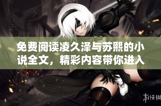 免费阅读凌久泽与苏熙的小说全文，精彩内容带你进入他们的故事世界